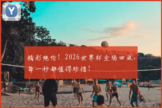 精彩绝伦！2026世界杯全场回放，每一秒都值得珍惜！