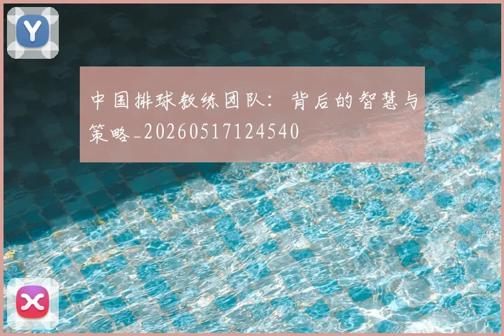 中国排球教练团队：背后的智慧与策略_20260517124540