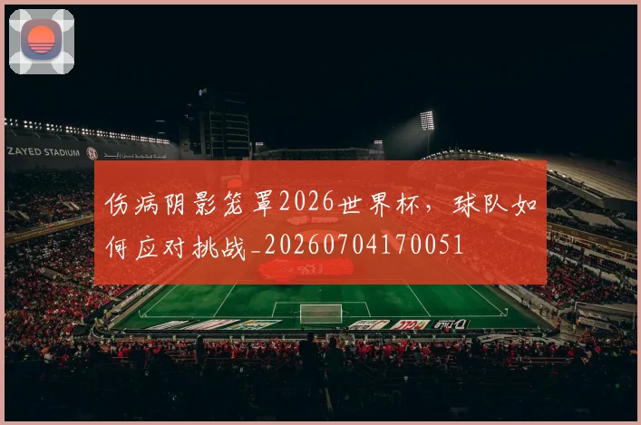 伤病阴影笼罩2026世界杯,球队如何应对挑战_20260704170051