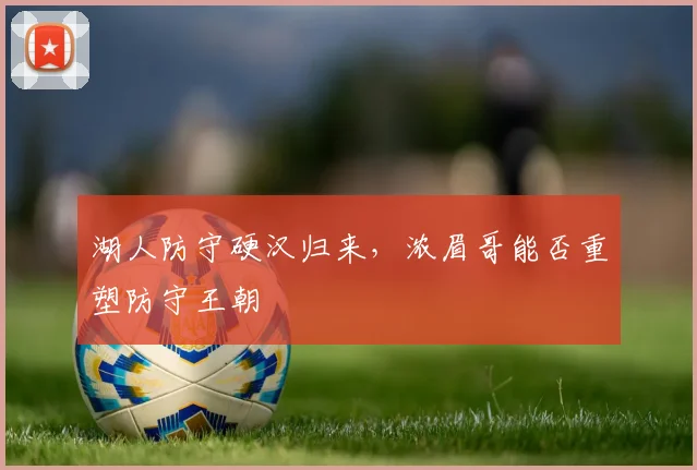 湖人防守硬汉归来,浓眉哥能否重塑防守王朝