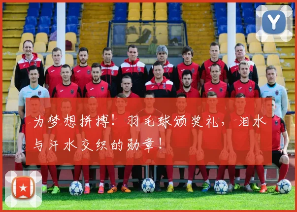 为梦想拼搏！羽毛球颁奖礼，泪水与汗水交织的勋章！