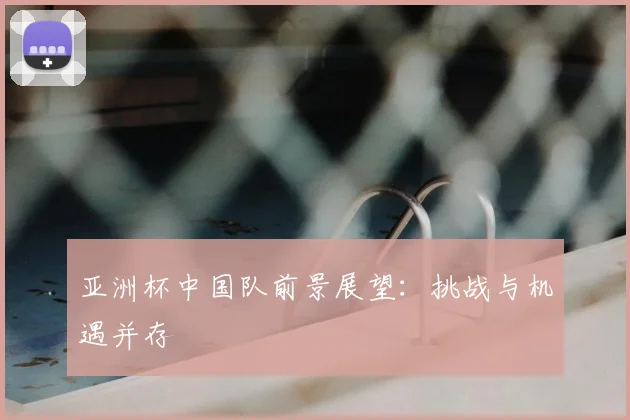 亚洲杯中国队前景展望：挑战与机遇并存