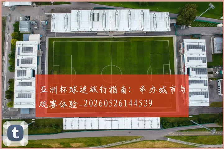 亚洲杯球迷旅行指南：举办城市与观赛体验_20260526144539