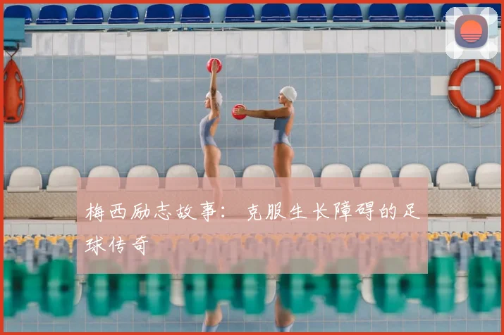 梅西励志故事：克服生长障碍的足球传奇