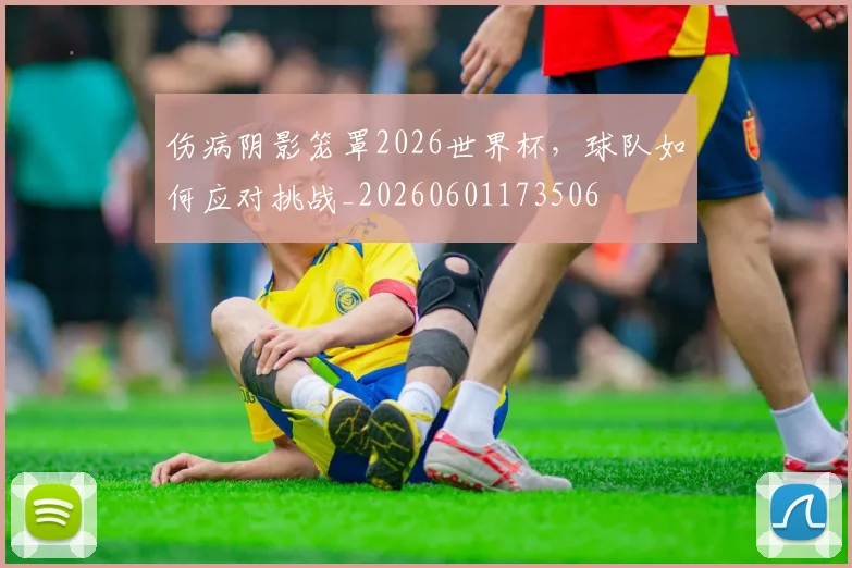 伤病阴影笼罩2026世界杯,球队如何应对挑战_20260601173506
