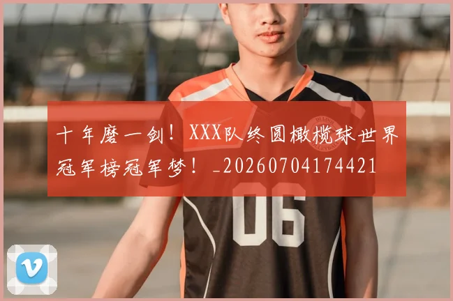 十年磨一剑!XXX队终圆橄榄球世界冠军榜冠军梦!_20260704174421
