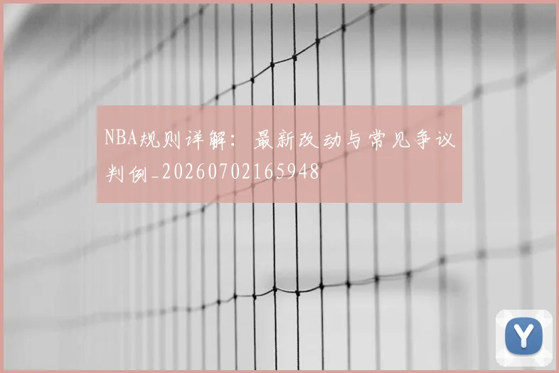 NBA规则详解：最新改动与常见争议判例_20260702165948
