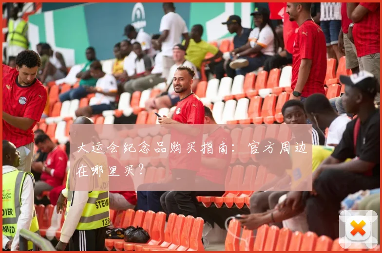 大运会纪念品购买指南：官方周边在哪里买？