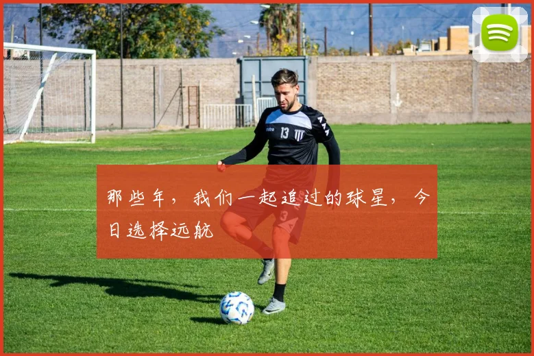 那些年，我们一起追过的球星，今日选择远航