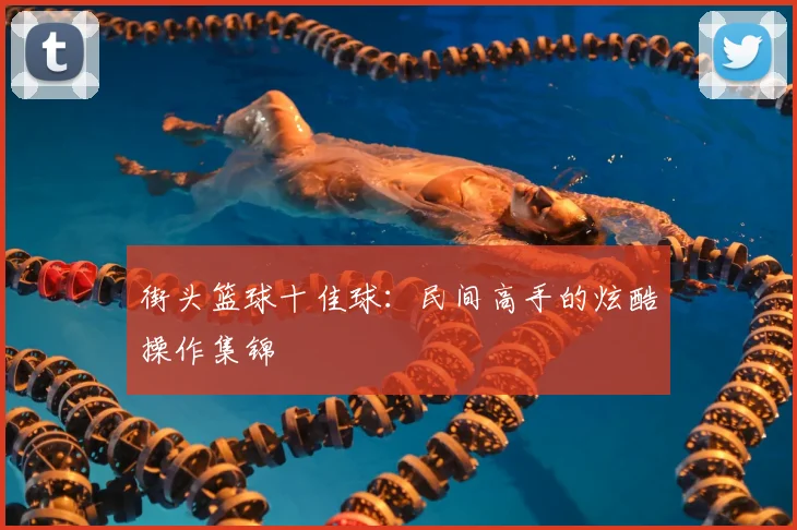 街头篮球十佳球：民间高手的炫酷操作集锦