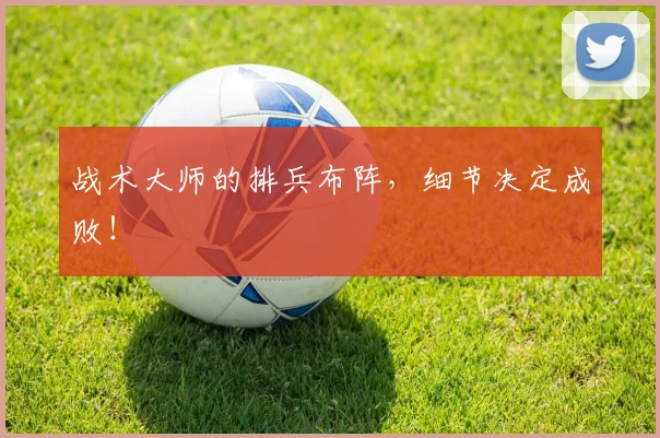 战术大师的排兵布阵，细节决定成败！