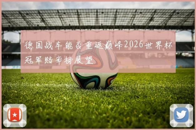 德国战车能否重返巅峰2026世界杯冠军赔率榜展望