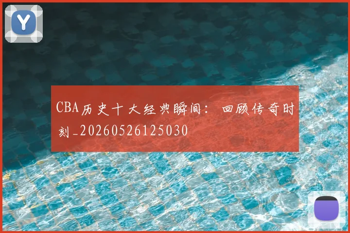 CBA历史十大经典瞬间：回顾传奇时刻_20260526125030