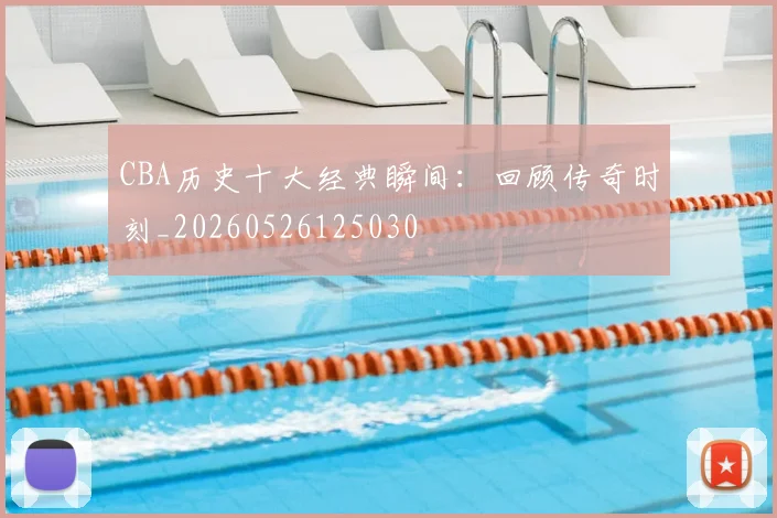 CBA历史十大经典瞬间：回顾传奇时刻_20260526125030