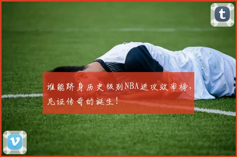 谁能跻身历史级别NBA进攻效率榜,见证传奇的诞生!