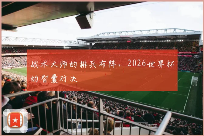战术大师的排兵布阵，2026世界杯的智囊对决
