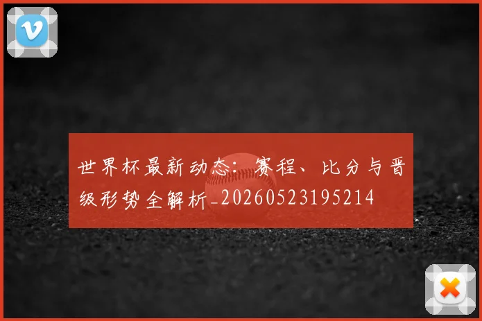 世界杯最新动态：赛程、比分与晋级形势全解析_20260523195214