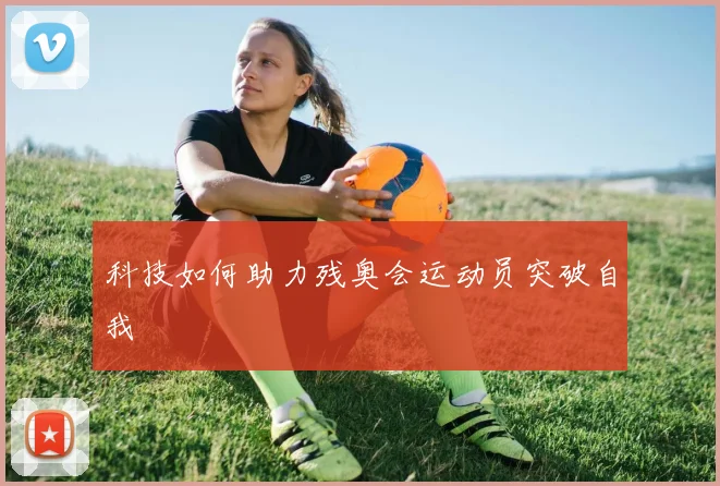 科技如何助力残奥会运动员突破自我