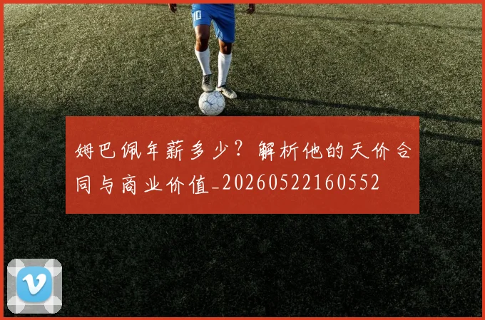 姆巴佩年薪多少?解析他的天价合同与商业价值_20260522160552