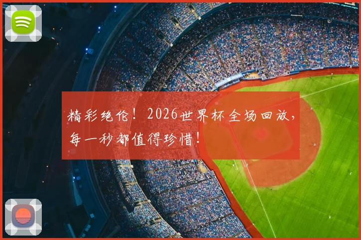 精彩绝伦!2026世界杯全场回放,每一秒都值得珍惜!