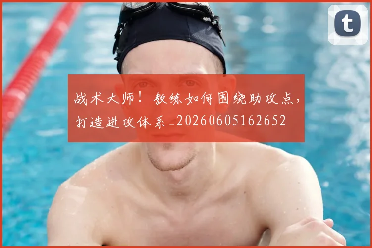 战术大师！教练如何围绕助攻点，打造进攻体系_20260605162652