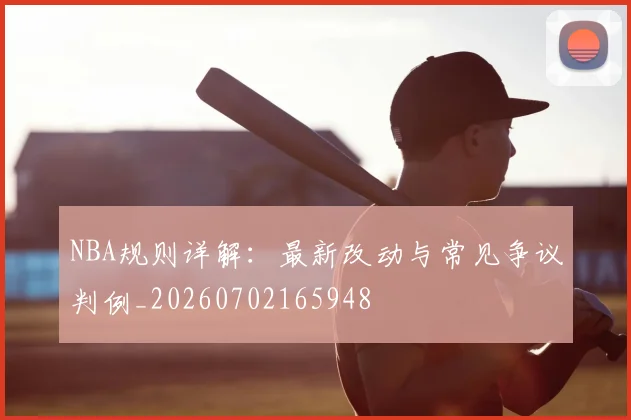 NBA规则详解:最新改动与常见争议判例_20260702165948