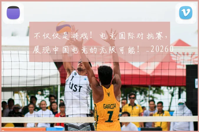 不仅仅是游戏！电竞国际对抗赛，展现中国电竞的无限可能！_20260702174320