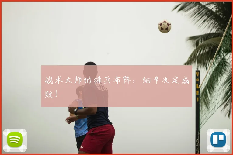 战术大师的排兵布阵，细节决定成败！