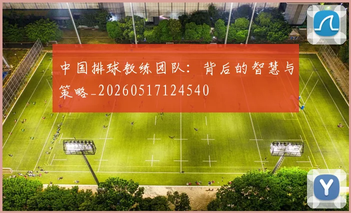 中国排球教练团队：背后的智慧与策略_20260517124540