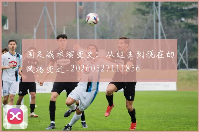 国足战术演变史:从过去到现在的风格变迁_20260527111856