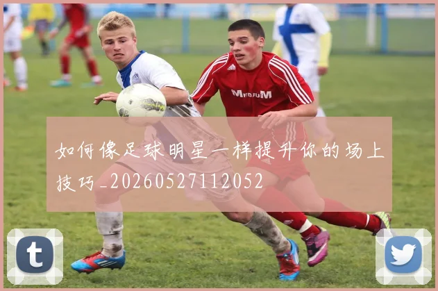 如何像足球明星一样提升你的场上技巧_20260527112052