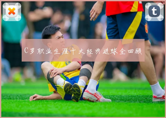 C罗职业生涯十大经典进球全回顾