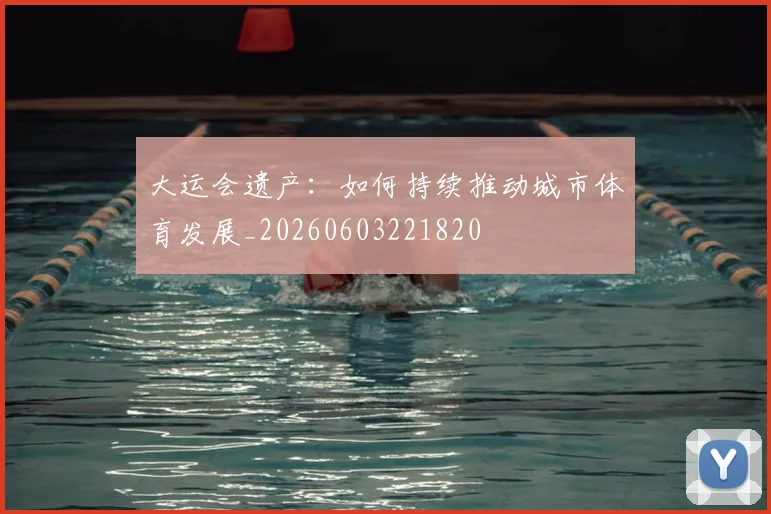 大运会遗产:如何持续推动城市体育发展_20260603221820