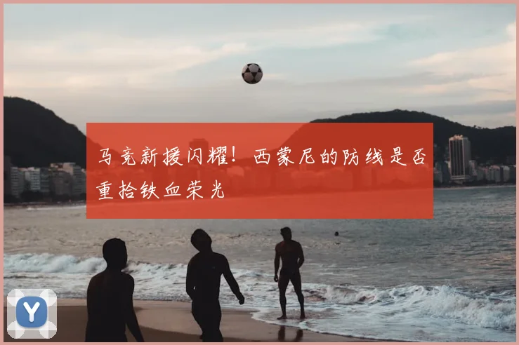 马竞新援闪耀！西蒙尼的防线是否重拾铁血荣光