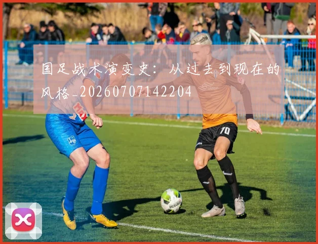 国足战术演变史:从过去到现在的风格_20260707142204
