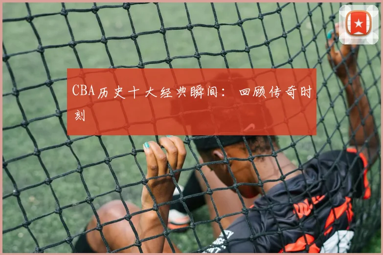 CBA历史十大经典瞬间：回顾传奇时刻