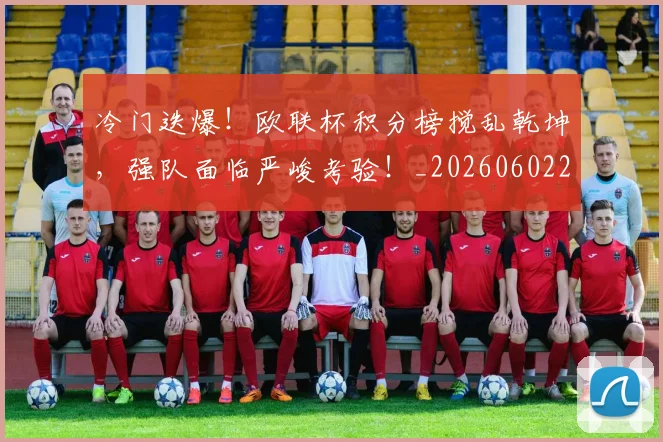 冷门迭爆！欧联杯积分榜搅乱乾坤，强队面临严峻考验！_20260602212505