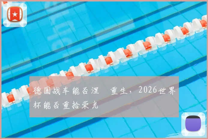 德国战车能否涅槃重生，2026世界杯能否重拾荣光