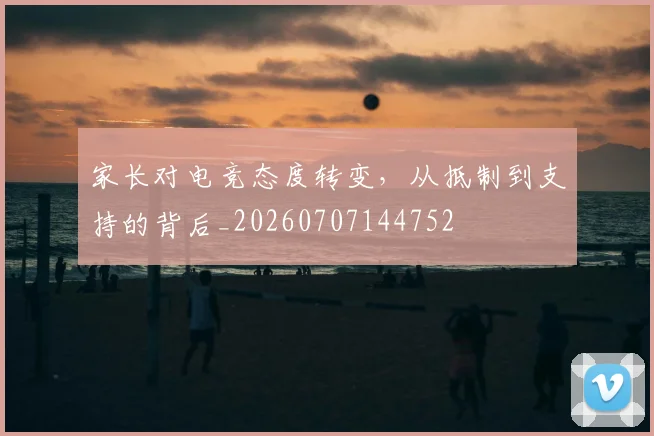 家长对电竞态度转变，从抵制到支持的背后_20260707144752