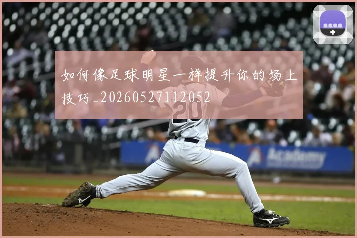 如何像足球明星一样提升你的场上技巧_20260527112052